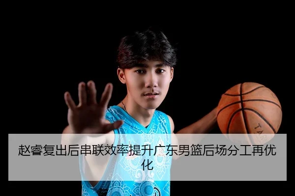赵睿复出后串联效率提升广东男篮后场分工再优化