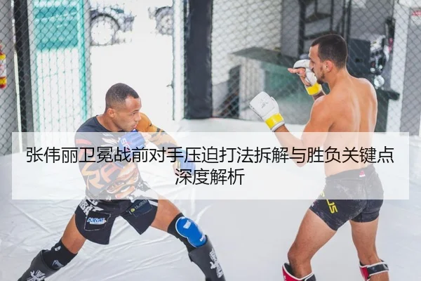 张伟丽卫冕战前对手压迫打法拆解与胜负关键点深度解析
